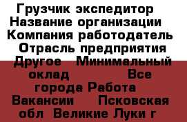 Грузчик экспедитор › Название организации ­ Компания-работодатель › Отрасль предприятия ­ Другое › Минимальный оклад ­ 24 000 - Все города Работа » Вакансии   . Псковская обл.,Великие Луки г.